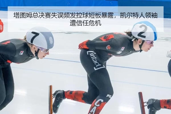 塔图姆总决赛失误频发控球短板暴露，凯尔特人领袖遭信任危机